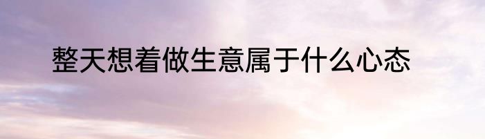 整天想着做生意属于什么心态