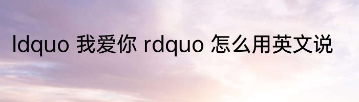 ldquo 我爱你 rdquo 怎么用英文说