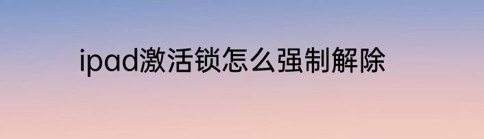 ipad激活锁怎么强制解除