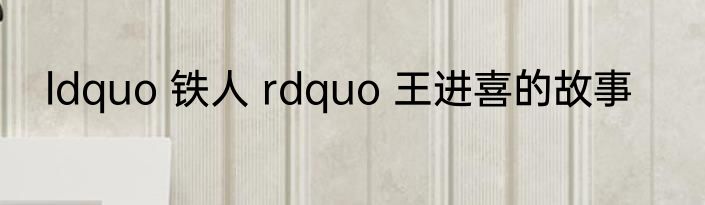 ldquo 铁人 rdquo 王进喜的故事