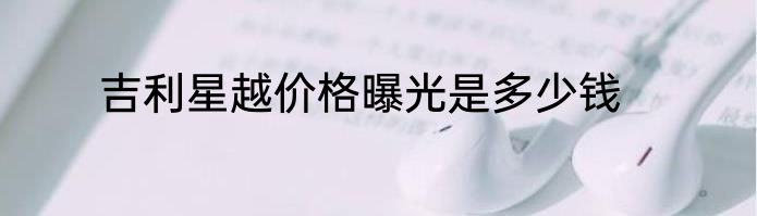 吉利星越价格曝光是多少钱