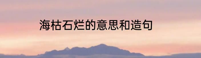 海枯石烂的意思和造句
