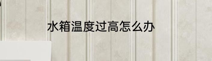 水箱温度过高怎么办