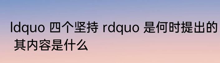 ldquo 四个坚持 rdquo 是何时提出的 其内容是什么