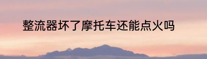 整流器坏了摩托车还能点火吗