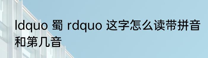 ldquo 蜀 rdquo 这字怎么读带拼音和第几音