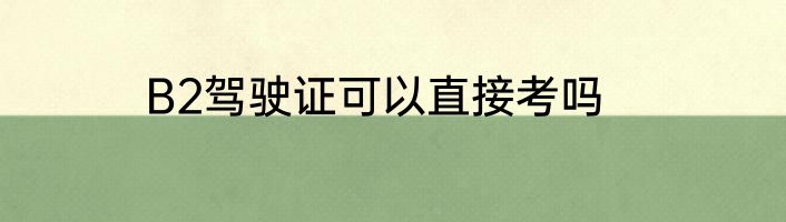 B2驾驶证可以直接考吗