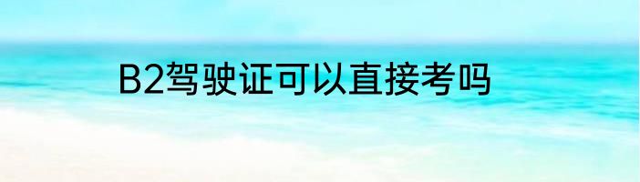 B2驾驶证可以直接考吗