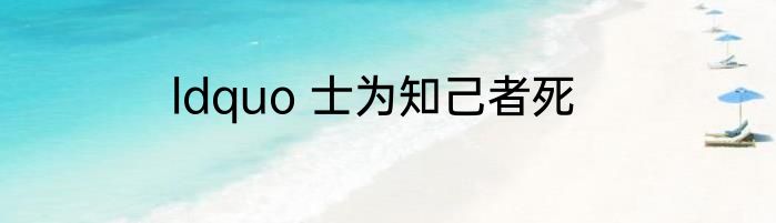 ldquo 士为知己者死