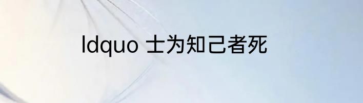 ldquo 士为知己者死