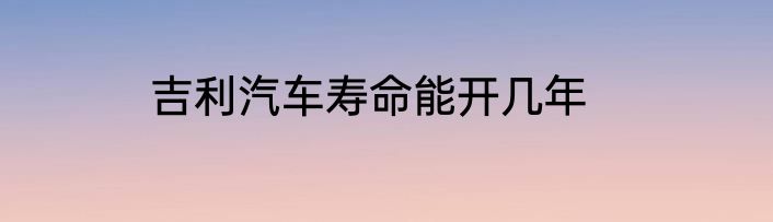 吉利汽车寿命能开几年