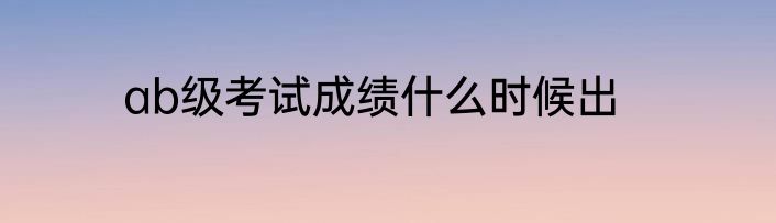 ab级考试成绩什么时候出