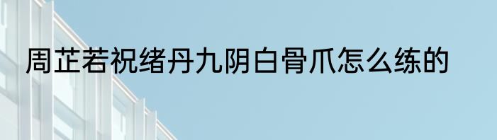 周芷若祝绪丹九阴白骨爪怎么练的