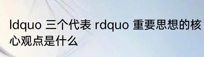 ldquo 三个代表 rdquo 重要思想的核心观点是什么
