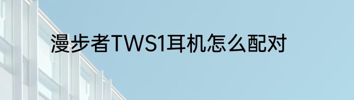 漫步者TWS1耳机怎么配对