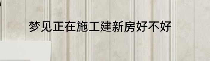梦见正在施工建新房好不好