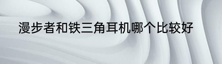 漫步者和铁三角耳机哪个比较好