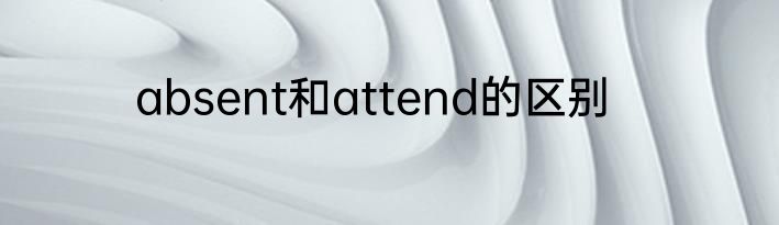 absent和attend的区别