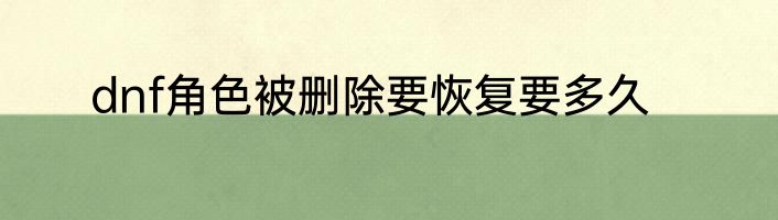dnf角色被删除要恢复要多久