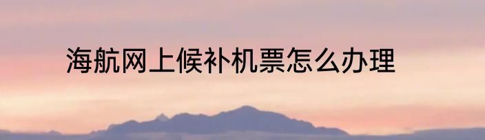 海航网上候补机票怎么办理