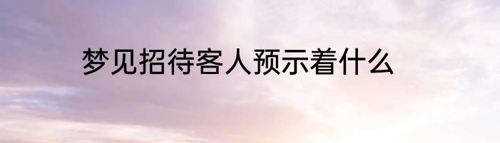 梦见招待客人预示着什么