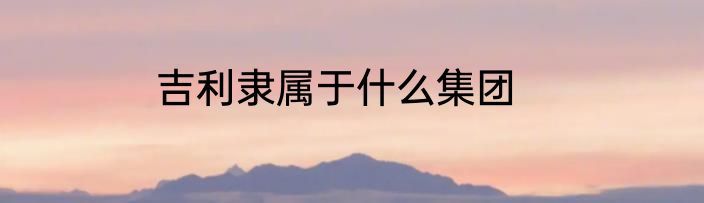 吉利隶属于什么集团