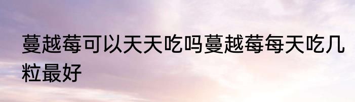 蔓越莓可以天天吃吗蔓越莓每天吃几粒最好