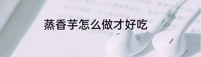 蒸香芋怎么做才好吃
