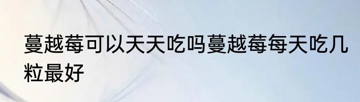 蔓越莓可以天天吃吗蔓越莓每天吃几粒最好