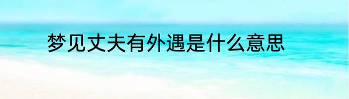 梦见丈夫有外遇是什么意思