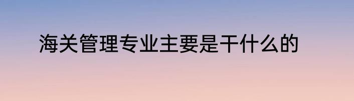 海关管理专业主要是干什么的
