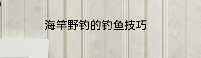 海竿野钓的钓鱼技巧
