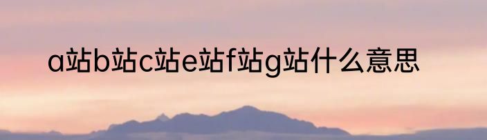 a站b站c站e站f站g站什么意思