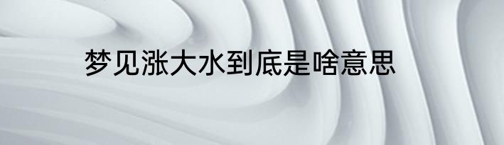梦见涨大水到底是啥意思