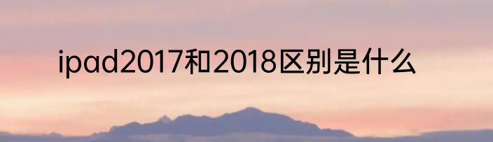 ipad2017和2018区别是什么
