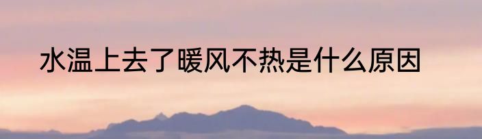 水温上去了暖风不热是什么原因