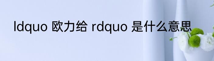 ldquo 欧力给 rdquo 是什么意思