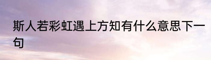 斯人若彩虹遇上方知有什么意思下一句