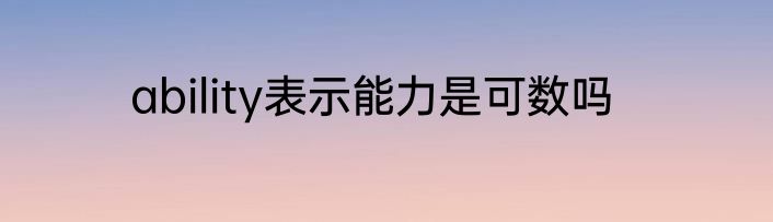 ability表示能力是可数吗