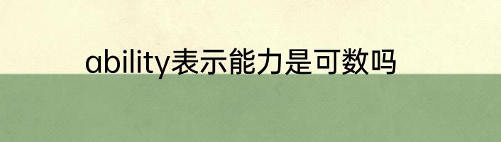 ability表示能力是可数吗