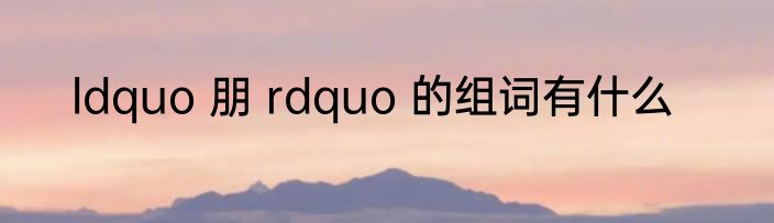 ldquo 朋 rdquo 的组词有什么