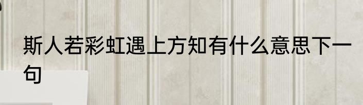 斯人若彩虹遇上方知有什么意思下一句