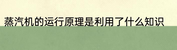 蒸汽机的运行原理是利用了什么知识