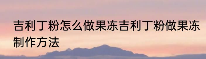 吉利丁粉怎么做果冻吉利丁粉做果冻制作方法