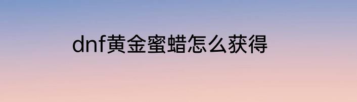 dnf黄金蜜蜡怎么获得