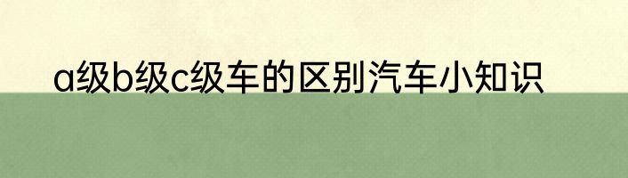 a级b级c级车的区别汽车小知识