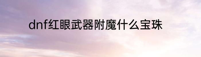 dnf红眼武器附魔什么宝珠