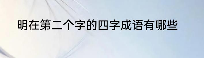明在第二个字的四字成语有哪些