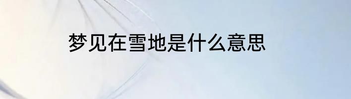 梦见在雪地是什么意思