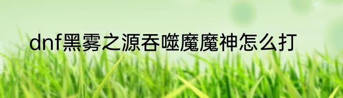 dnf黑雾之源吞噬魔魔神怎么打